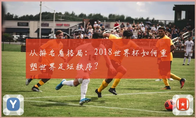 从排名看格局：2018世界杯如何重塑世界足坛秩序？